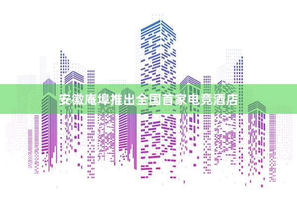 安徽庵埠推出全国首家电竞酒店